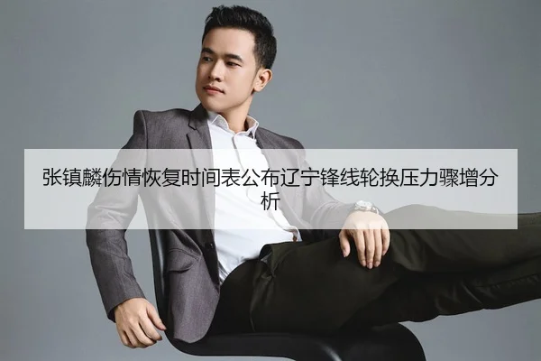 张镇麟伤情恢复时间表公布辽宁锋线轮换压力骤增分析